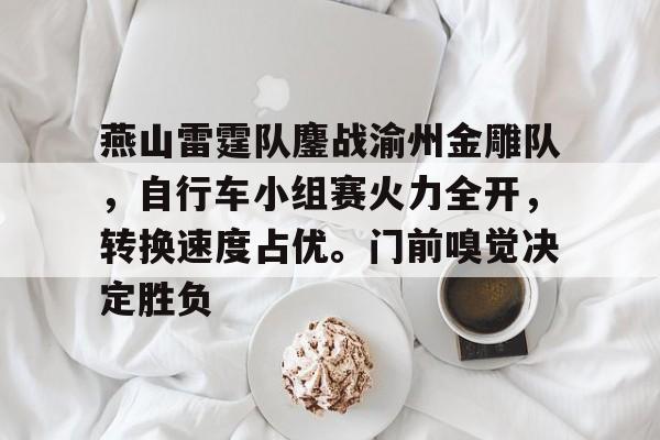 燕山雷霆队鏖战渝州金雕队，自行车小组赛火力全开，转换速度占优。门前嗅觉决定胜负的简单介绍-九游娱乐登录